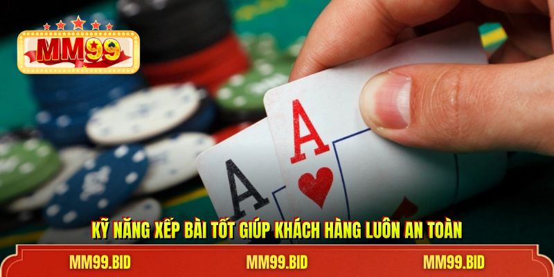 Kỹ năng xếp bài tốt giúp khách hàng luôn an toàn